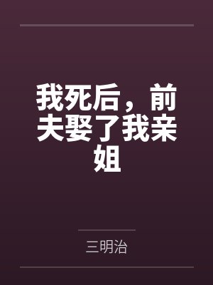我死后,前夫娶了我亲姐 我死后,前夫娶了我亲姐